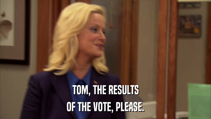 TOM, THE RESULTS OF THE VOTE, PLEASE. 