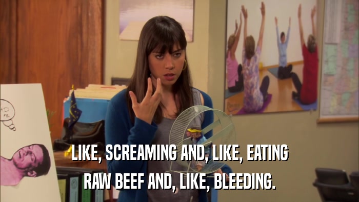LIKE, SCREAMING AND, LIKE, EATING RAW BEEF AND, LIKE, BLEEDING. 