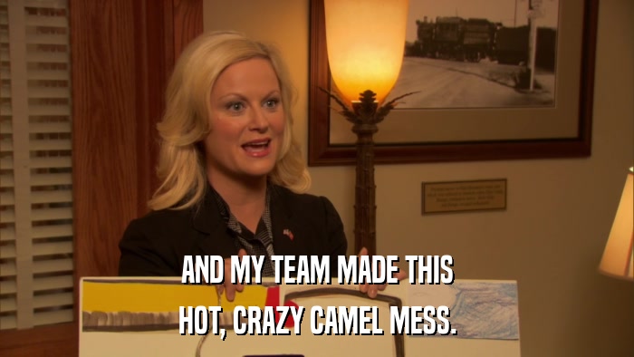 AND MY TEAM MADE THIS HOT, CRAZY CAMEL MESS. 
