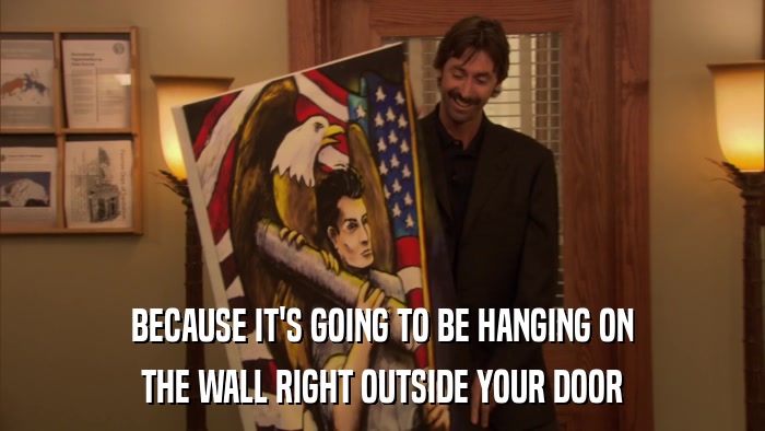 BECAUSE IT'S GOING TO BE HANGING ON THE WALL RIGHT OUTSIDE YOUR DOOR 
