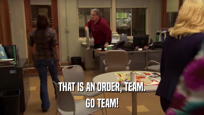 THAT IS AN ORDER, TEAM. GO TEAM! 