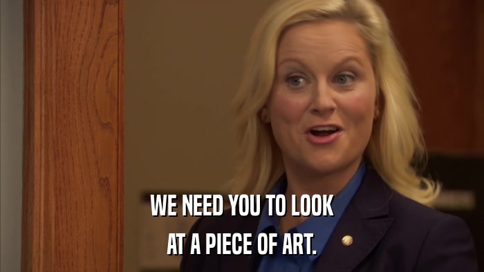 WE NEED YOU TO LOOK AT A PIECE OF ART. 