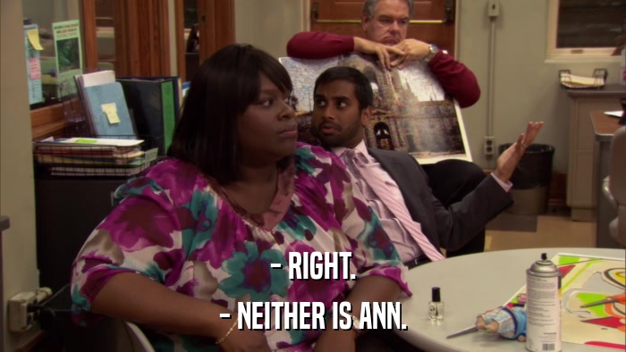 - RIGHT. - NEITHER IS ANN. 