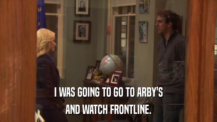 I WAS GOING TO GO TO ARBY'S AND WATCH FRONTLINE. 