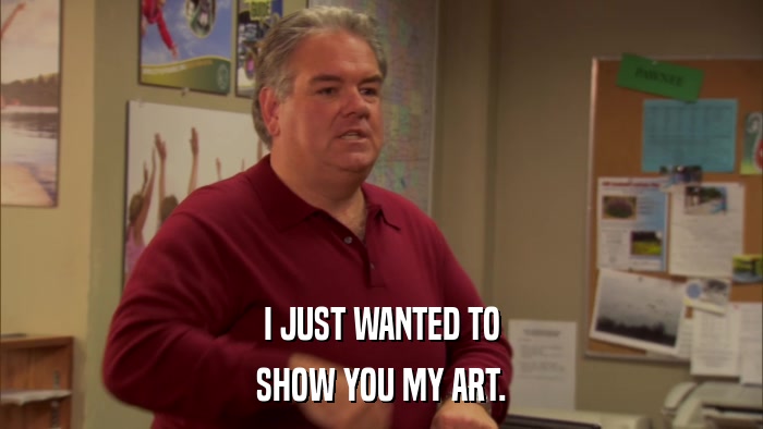 I JUST WANTED TO SHOW YOU MY ART. 