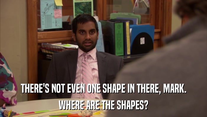 THERE'S NOT EVEN ONE SHAPE IN THERE, MARK. WHERE ARE THE SHAPES? 