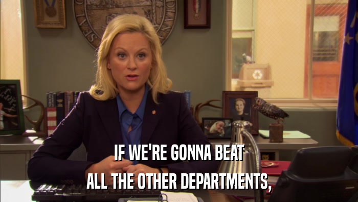 IF WE'RE GONNA BEAT ALL THE OTHER DEPARTMENTS, 