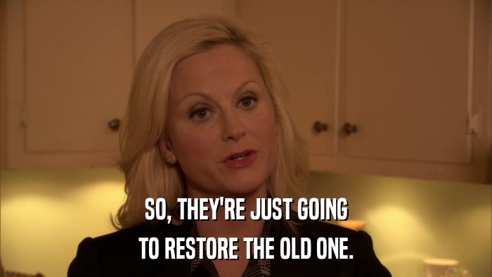 SO, THEY'RE JUST GOING TO RESTORE THE OLD ONE. 
