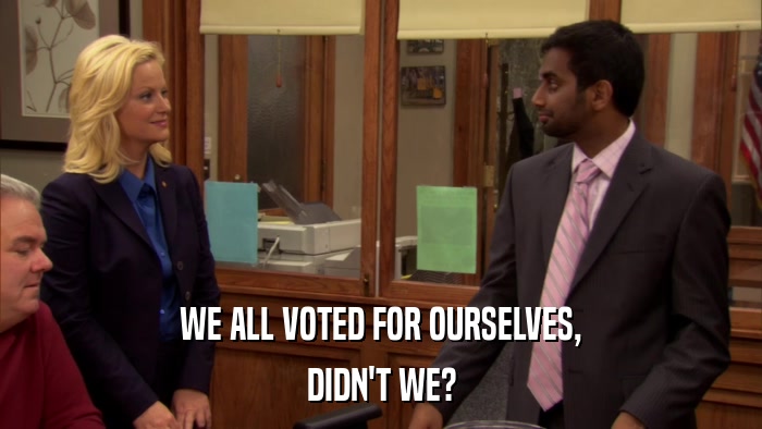 WE ALL VOTED FOR OURSELVES, DIDN'T WE? 