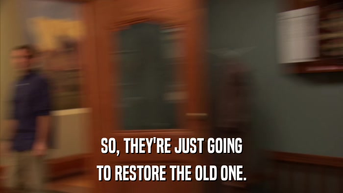 SO, THEY'RE JUST GOING TO RESTORE THE OLD ONE. 