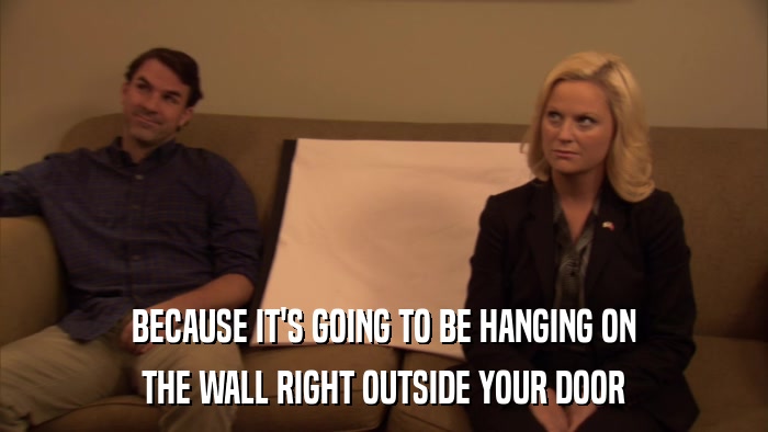 BECAUSE IT'S GOING TO BE HANGING ON THE WALL RIGHT OUTSIDE YOUR DOOR 