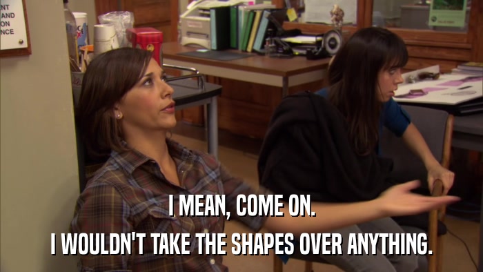 I MEAN, COME ON. I WOULDN'T TAKE THE SHAPES OVER ANYTHING. 