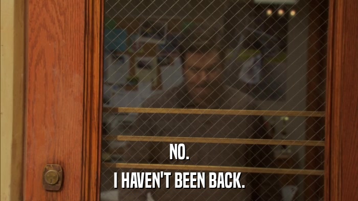NO. I HAVEN'T BEEN BACK. 