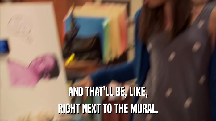 AND THAT'LL BE, LIKE, RIGHT NEXT TO THE MURAL. 