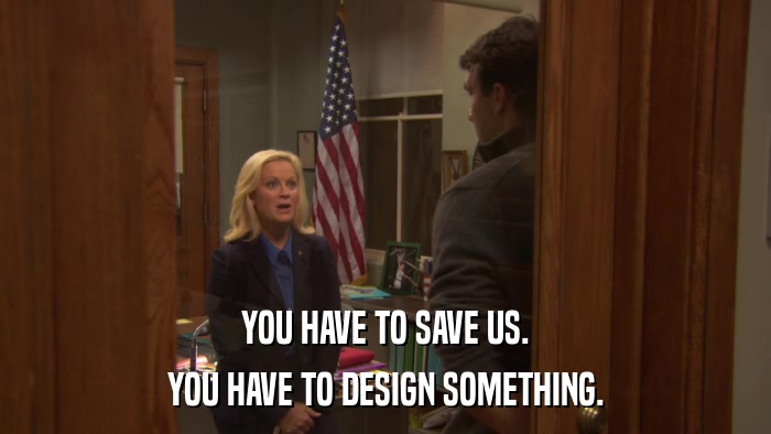 YOU HAVE TO SAVE US. YOU HAVE TO DESIGN SOMETHING. 