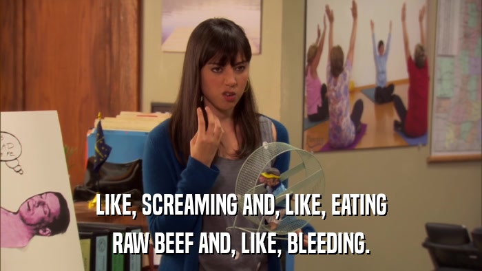 LIKE, SCREAMING AND, LIKE, EATING RAW BEEF AND, LIKE, BLEEDING. 