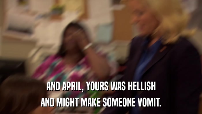 AND APRIL, YOURS WAS HELLISH AND MIGHT MAKE SOMEONE VOMIT. 