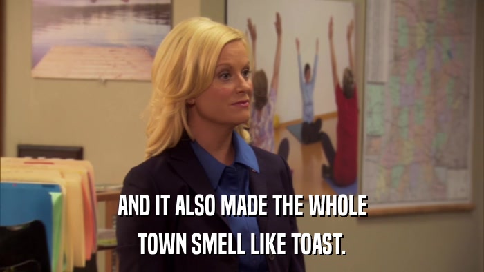 AND IT ALSO MADE THE WHOLE TOWN SMELL LIKE TOAST. 