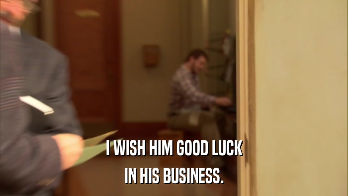 I WISH HIM GOOD LUCK IN HIS BUSINESS. 