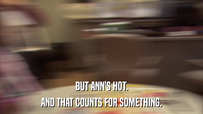 BUT ANN'S HOT. AND THAT COUNTS FOR SOMETHING. 