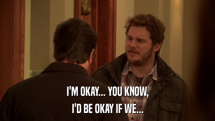 I'M OKAY... YOU KNOW, I'D BE OKAY IF WE... 