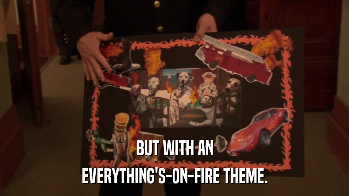BUT WITH AN EVERYTHING'S-ON-FIRE THEME. 