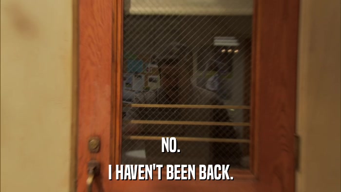 NO. I HAVEN'T BEEN BACK. 