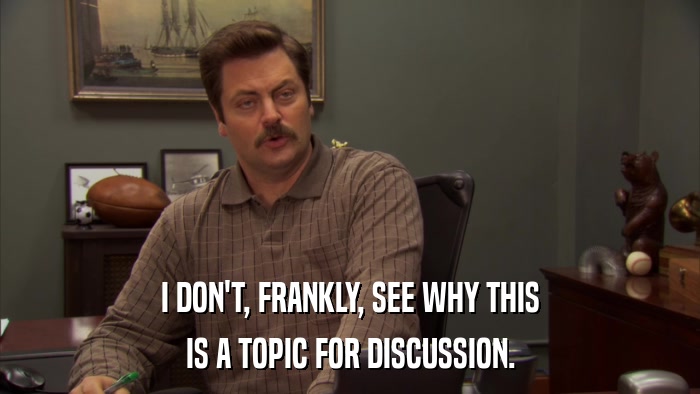 I DON'T, FRANKLY, SEE WHY THIS IS A TOPIC FOR DISCUSSION. 