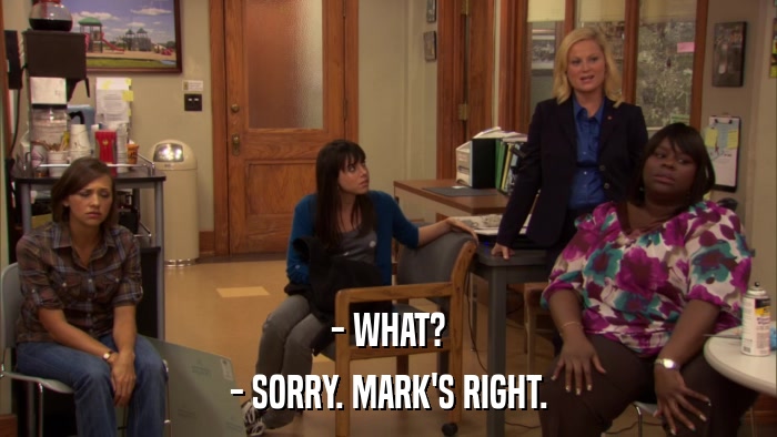 - WHAT? - SORRY. MARK'S RIGHT. 