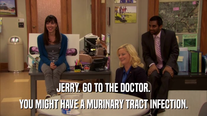 JERRY. GO TO THE DOCTOR. YOU MIGHT HAVE A MURINARY TRACT INFECTION. 