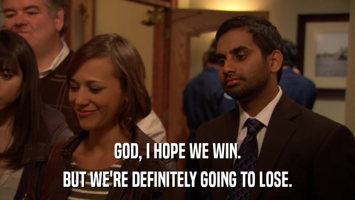 GOD, I HOPE WE WIN. BUT WE'RE DEFINITELY GOING TO LOSE. 