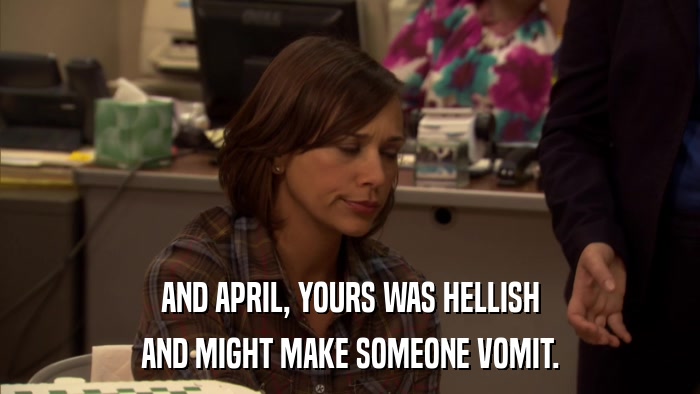 AND APRIL, YOURS WAS HELLISH AND MIGHT MAKE SOMEONE VOMIT. 