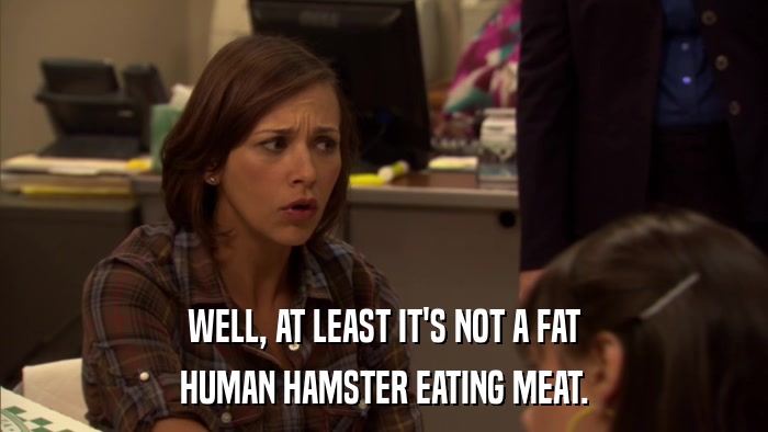 WELL, AT LEAST IT'S NOT A FAT HUMAN HAMSTER EATING MEAT. 