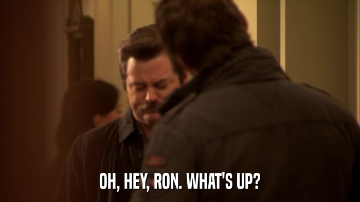 OH, HEY, RON. WHAT'S UP?  
