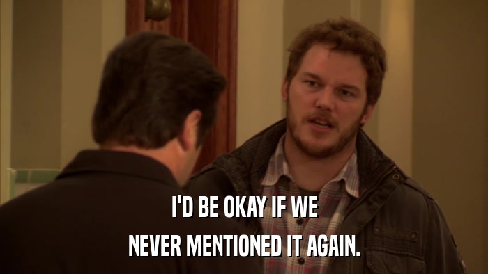 I'D BE OKAY IF WE NEVER MENTIONED IT AGAIN. 