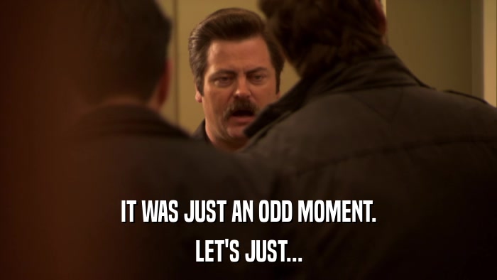 IT WAS JUST AN ODD MOMENT. LET'S JUST... 