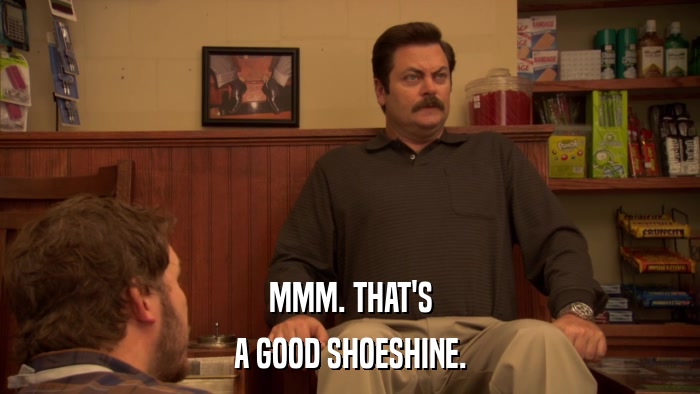 MMM. THAT'S A GOOD SHOESHINE. 