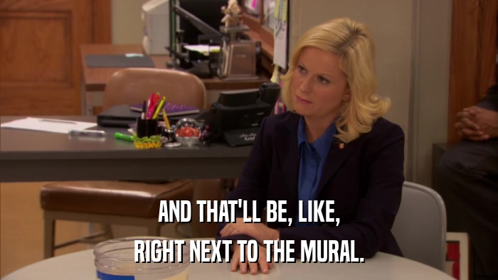 AND THAT'LL BE, LIKE, RIGHT NEXT TO THE MURAL. 