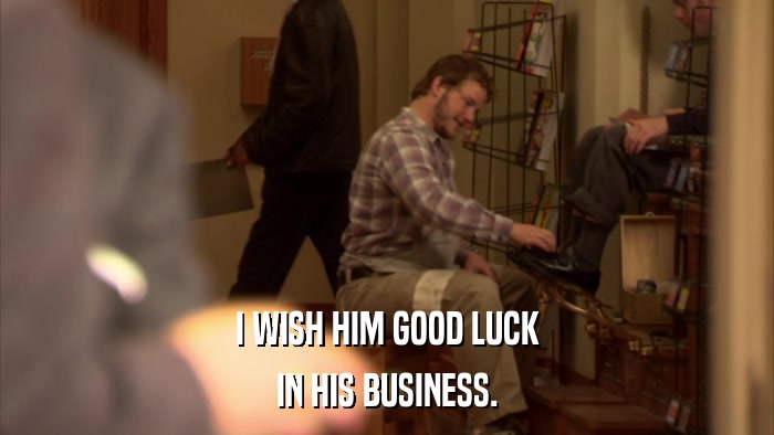 I WISH HIM GOOD LUCK IN HIS BUSINESS. 