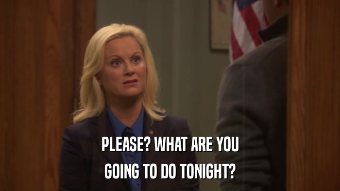 PLEASE? WHAT ARE YOU GOING TO DO TONIGHT? 