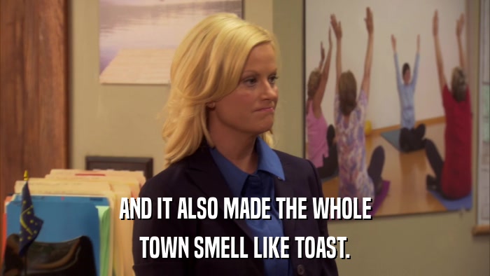 AND IT ALSO MADE THE WHOLE TOWN SMELL LIKE TOAST. 
