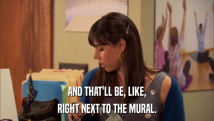 AND THAT'LL BE, LIKE, RIGHT NEXT TO THE MURAL. 