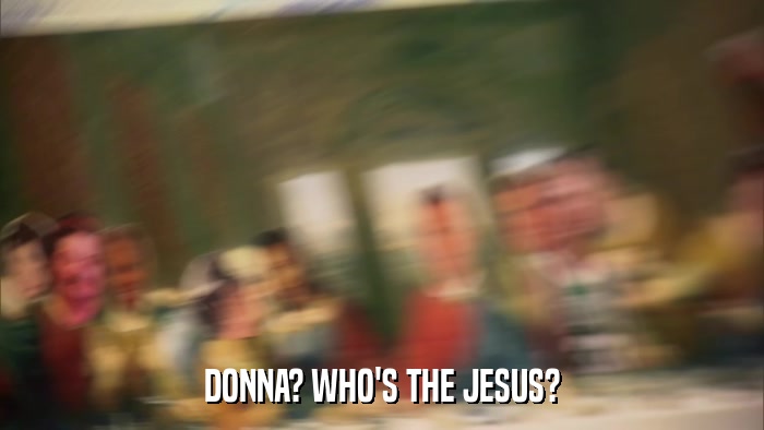 DONNA? WHO'S THE JESUS?  