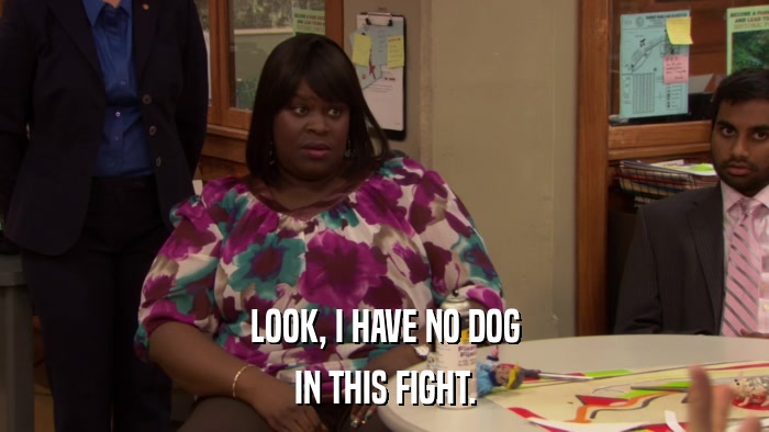 LOOK, I HAVE NO DOG IN THIS FIGHT. 