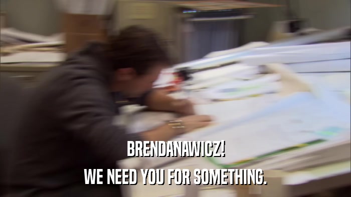 BRENDANAWICZ! WE NEED YOU FOR SOMETHING. 