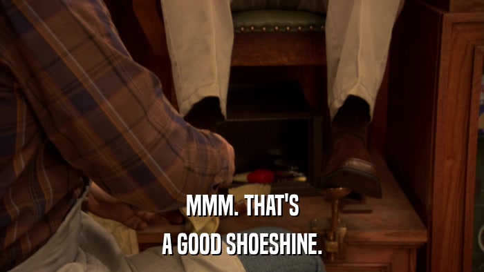 MMM. THAT'S A GOOD SHOESHINE. 