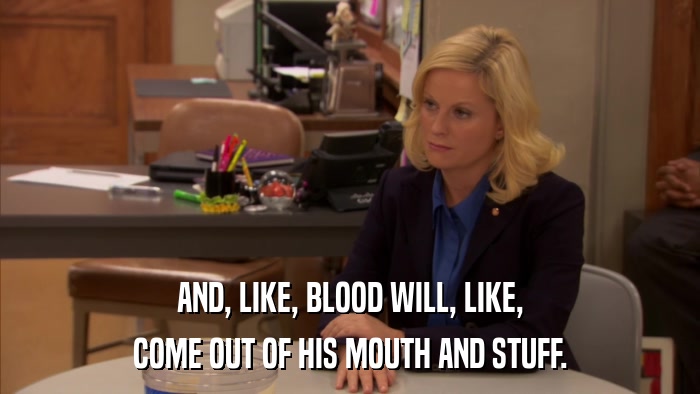 AND, LIKE, BLOOD WILL, LIKE, COME OUT OF HIS MOUTH AND STUFF. 