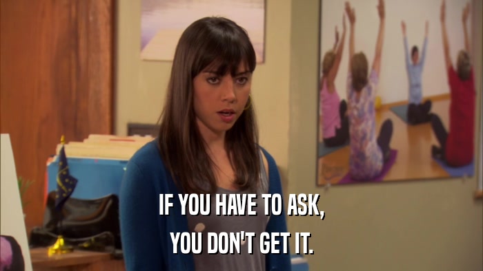 IF YOU HAVE TO ASK, YOU DON'T GET IT. 