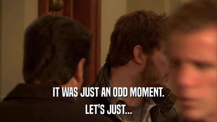 IT WAS JUST AN ODD MOMENT. LET'S JUST... 