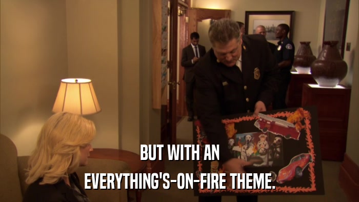 BUT WITH AN EVERYTHING'S-ON-FIRE THEME. 